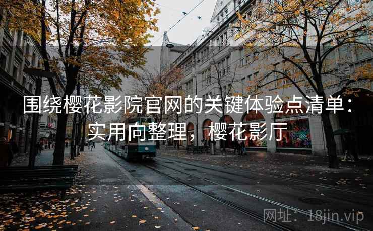 围绕樱花影院官网的关键体验点清单：实用向整理，樱花影厅