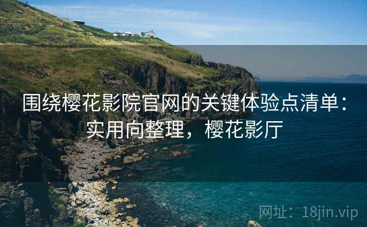 围绕樱花影院官网的关键体验点清单：实用向整理，樱花影厅