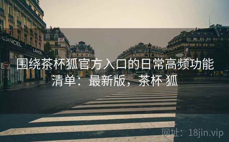 围绕茶杯狐官方入口的日常高频功能清单:最新版,茶杯 狐 围绕茶杯狐官方入口的日常高频功能清单:最新版,茶杯 狐