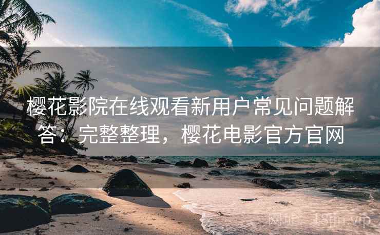 樱花影院在线观看新用户常见问题解答:完整整理,樱花电影官方官网 樱花影院在线观看新用户常见问题解答:完整整理,樱花电影官方官网