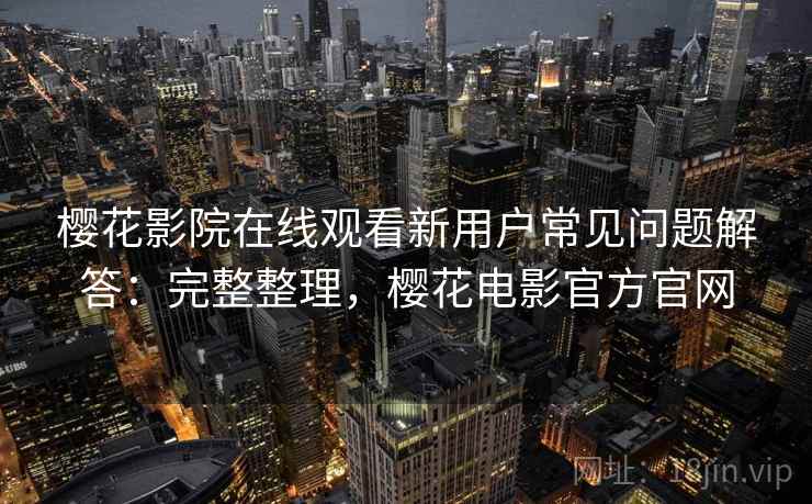 樱花影院在线观看新用户常见问题解答:完整整理,樱花电影官方官网 樱花影院在线观看新用户常见问题解答:完整整理,樱花电影官方官网
