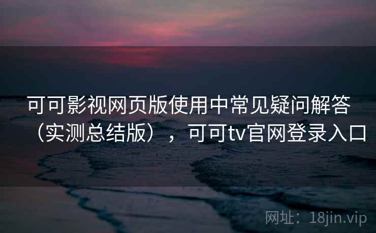 可可影视网页版使用中常见疑问解答(实测总结版),可可tv官网登录入口 可可影视网页版使用中常见疑问解答(实测总结版),可可tv官网登录入口