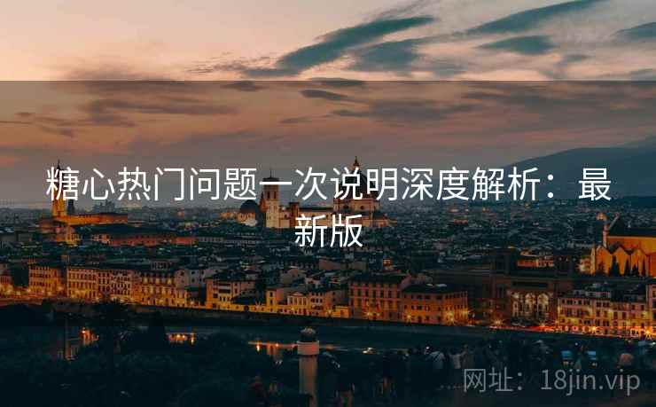 糖心热门问题一次说明深度解析:最新版 糖心热门问题一次说明深度解析:最新版