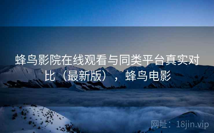 蜂鸟影院在线观看与同类平台真实对比（最新版），蜂鸟电影