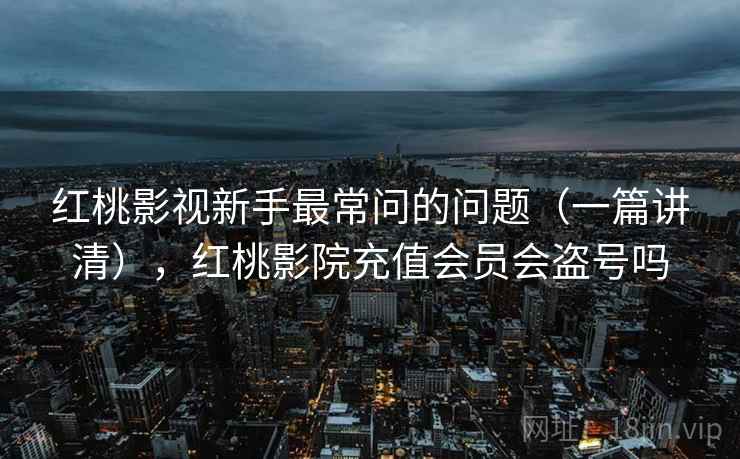 红桃影视新手最常问的问题(一篇讲清),红桃影院充值会员会盗号吗 红桃影视新手最常问的问题(一篇讲清),红桃影院充值会员会盗号吗