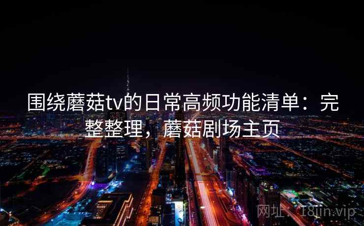 围绕蘑菇tv的日常高频功能清单:完整整理,蘑菇剧场主页 围绕蘑菇tv的日常高频功能清单:完整整理,蘑菇剧场主页