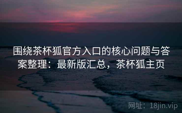围绕茶杯狐官方入口的核心问题与答案整理:最新版汇总,茶杯狐主页 围绕茶杯狐官方入口的核心问题与答案整理:最新版汇总,茶杯狐主页