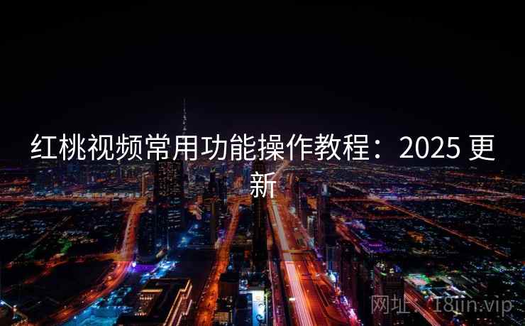 红桃视频常用功能操作教程:2025 更新 红桃视频常用功能操作教程:2025 更新