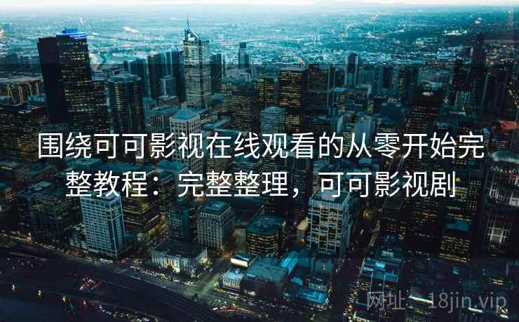 围绕可可影视在线观看的从零开始完整教程:完整整理,可可影视剧 围绕可可影视在线观看的从零开始完整教程:完整整理,可可影视剧