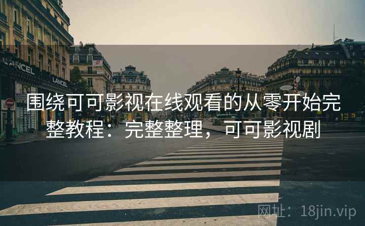 围绕可可影视在线观看的从零开始完整教程:完整整理,可可影视剧 围绕可可影视在线观看的从零开始完整教程:完整整理,可可影视剧