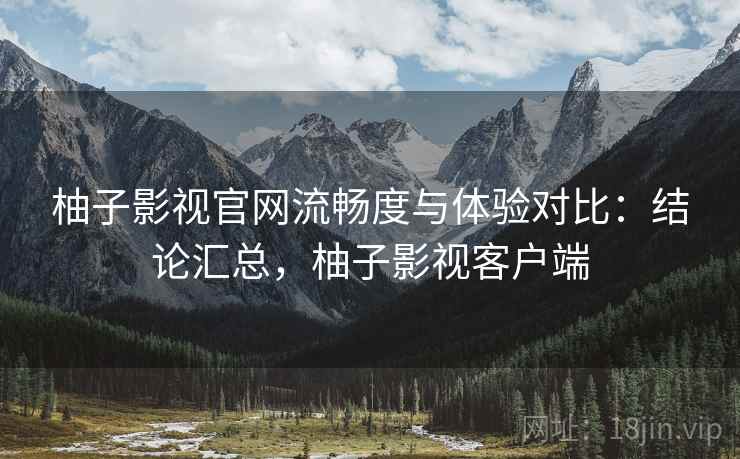 柚子影视官网流畅度与体验对比:结论汇总,柚子影视客户端 柚子影视官网流畅度与体验对比:结论汇总,柚子影视客户端