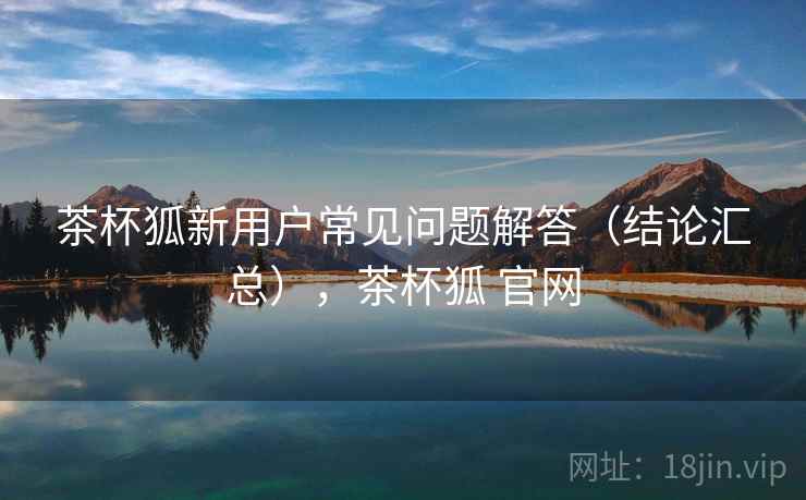 茶杯狐新用户常见问题解答(结论汇总),茶杯狐 官网 茶杯狐新用户常见问题解答(结论汇总),茶杯狐 官网