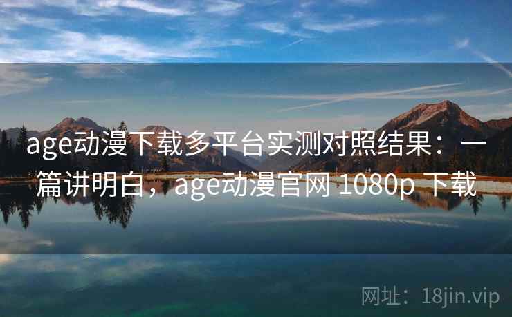 age动漫下载多平台实测对照结果:一篇讲明白,age动漫官网 1080p 下载 age动漫下载多平台实测对照结果:一篇讲明白,age动漫官网 1080p 下载