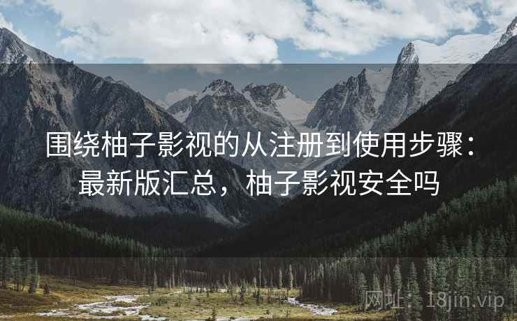 围绕柚子影视的从注册到使用步骤:最新版汇总,柚子影视安全吗 围绕柚子影视的从注册到使用步骤:最新版汇总,柚子影视安全吗
