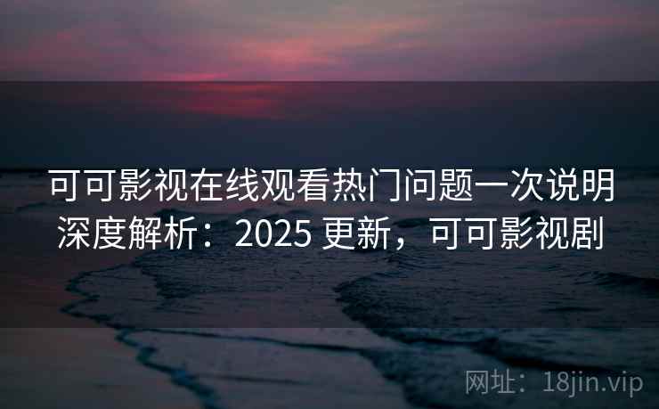 可可影视在线观看热门问题一次说明深度解析:2025 更新,可可影视剧 可可影视在线观看热门问题一次说明深度解析:2025 更新,可可影视剧