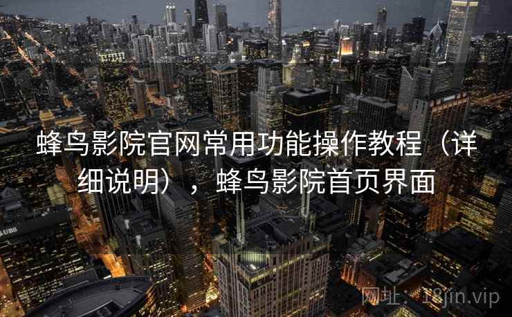 蜂鸟影院官网常用功能操作教程（详细说明），蜂鸟影院首页界面