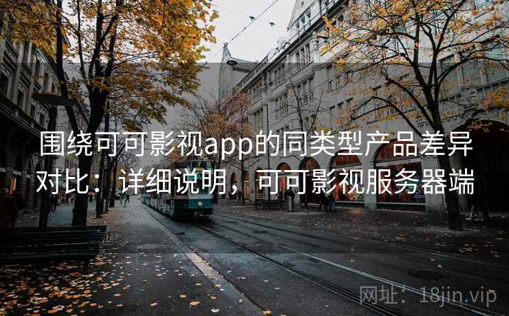 围绕可可影视app的同类型产品差异对比:详细说明,可可影视服务器端 围绕可可影视app的同类型产品差异对比:详细说明,可可影视服务器端