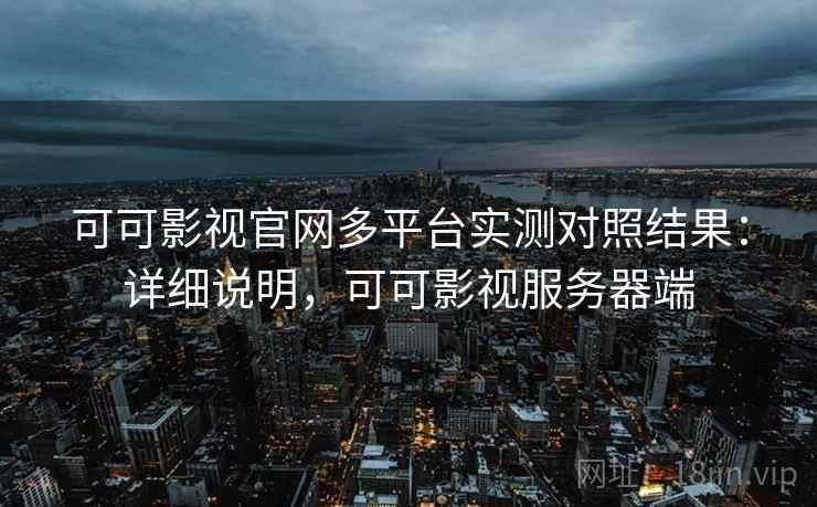 可可影视官网多平台实测对照结果:详细说明,可可影视服务器端 可可影视官网多平台实测对照结果:详细说明,可可影视服务器端