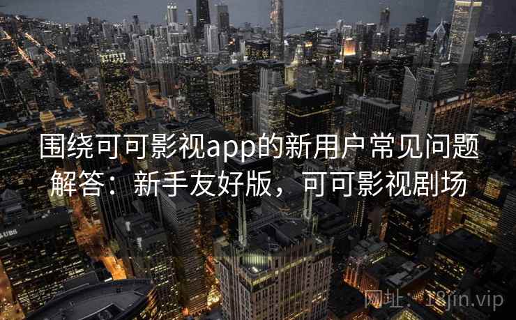 围绕可可影视app的新用户常见问题解答:新手友好版,可可影视剧场 围绕可可影视app的新用户常见问题解答:新手友好版,可可影视剧场