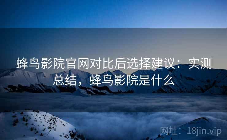 蜂鸟影院官网对比后选择建议：实测总结，蜂鸟影院是什么