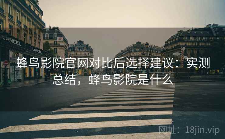蜂鸟影院官网对比后选择建议：实测总结，蜂鸟影院是什么