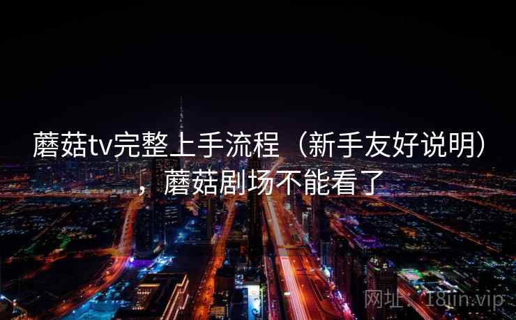 蘑菇tv完整上手流程(新手友好说明),蘑菇剧场不能看了 蘑菇tv完整上手流程(新手友好说明),蘑菇剧场不能看了