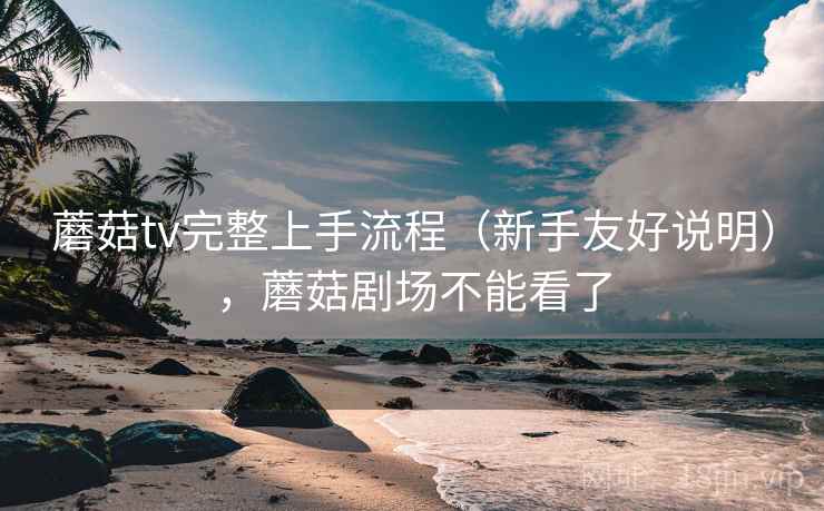 蘑菇tv完整上手流程(新手友好说明),蘑菇剧场不能看了 蘑菇tv完整上手流程(新手友好说明),蘑菇剧场不能看了
