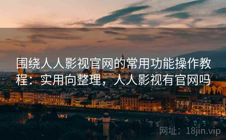 围绕人人影视官网的常用功能操作教程：实用向整理，人人影视有官网吗