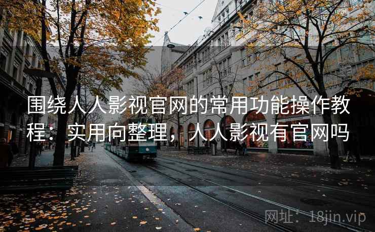 围绕人人影视官网的常用功能操作教程：实用向整理，人人影视有官网吗