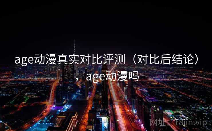 age动漫真实对比评测(对比后结论),age动漫吗 age动漫真实对比评测(对比后结论),age动漫吗