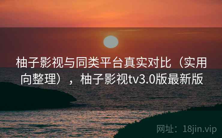 柚子影视与同类平台真实对比(实用向整理),柚子影视tv3.0版最新版 柚子影视与同类平台真实对比(实用向整理),柚子影视tv3.0版最新版