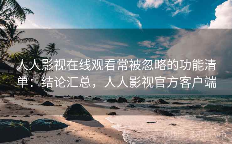 人人影视在线观看常被忽略的功能清单:结论汇总,人人影视官方客户端 人人影视在线观看常被忽略的功能清单:结论汇总,人人影视官方客户端