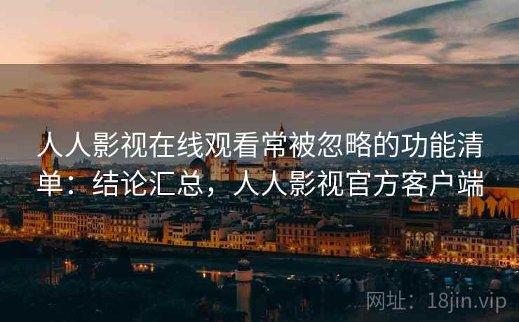人人影视在线观看常被忽略的功能清单:结论汇总,人人影视官方客户端 人人影视在线观看常被忽略的功能清单:结论汇总,人人影视官方客户端
