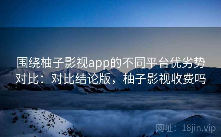 围绕柚子影视app的不同平台优劣势对比:对比结论版,柚子影视收费吗 围绕柚子影视app的不同平台优劣势对比:对比结论版,柚子影视收费吗