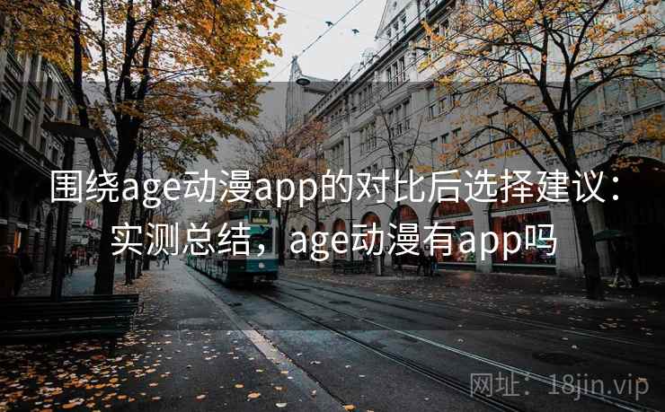 围绕age动漫app的对比后选择建议:实测总结,age动漫有app吗 围绕age动漫app的对比后选择建议:实测总结,age动漫有app吗