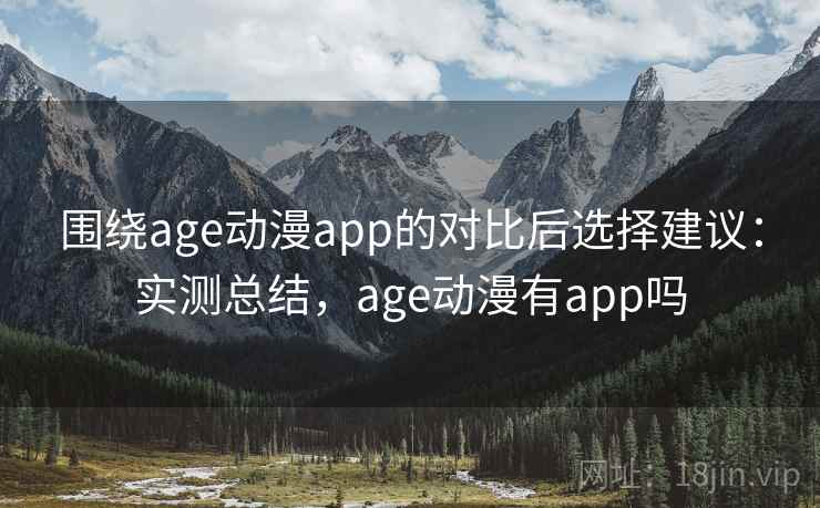 围绕age动漫app的对比后选择建议:实测总结,age动漫有app吗 围绕age动漫app的对比后选择建议:实测总结,age动漫有app吗
