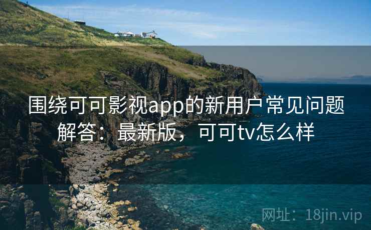 围绕可可影视app的新用户常见问题解答:最新版,可可tv怎么样 围绕可可影视app的新用户常见问题解答:最新版,可可tv怎么样