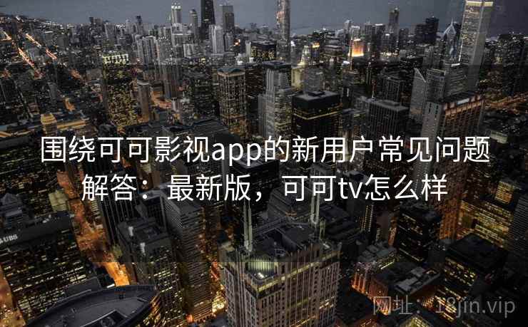 围绕可可影视app的新用户常见问题解答:最新版,可可tv怎么样 围绕可可影视app的新用户常见问题解答:最新版,可可tv怎么样