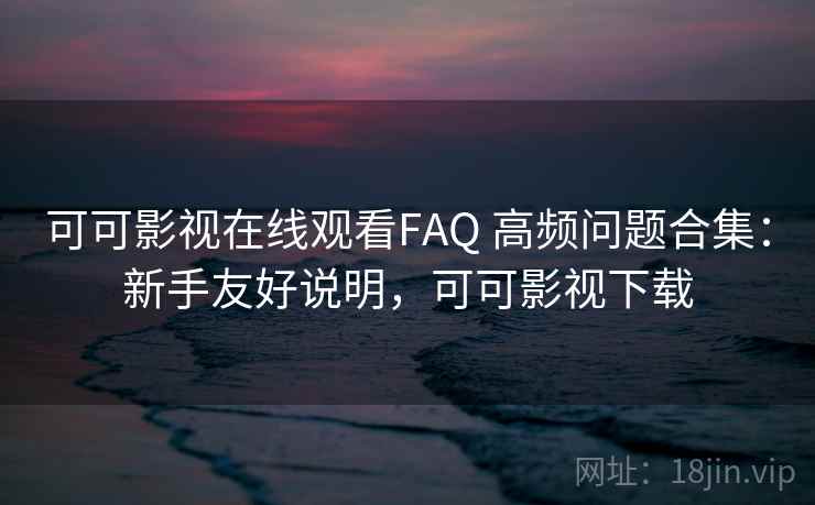 可可影视在线观看FAQ 高频问题合集:新手友好说明,可可影视下载 可可影视在线观看FAQ 高频问题合集:新手友好说明,可可影视下载