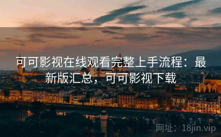 可可影视在线观看完整上手流程:最新版汇总,可可影视下载 可可影视在线观看完整上手流程:最新版汇总,可可影视下载