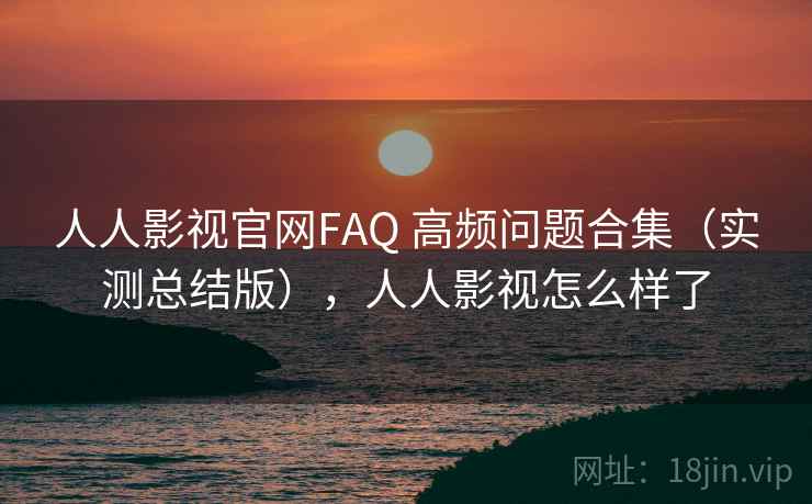 人人影视官网FAQ 高频问题合集(实测总结版),人人影视怎么样了 人人影视官网FAQ 高频问题合集(实测总结版),人人影视怎么样了