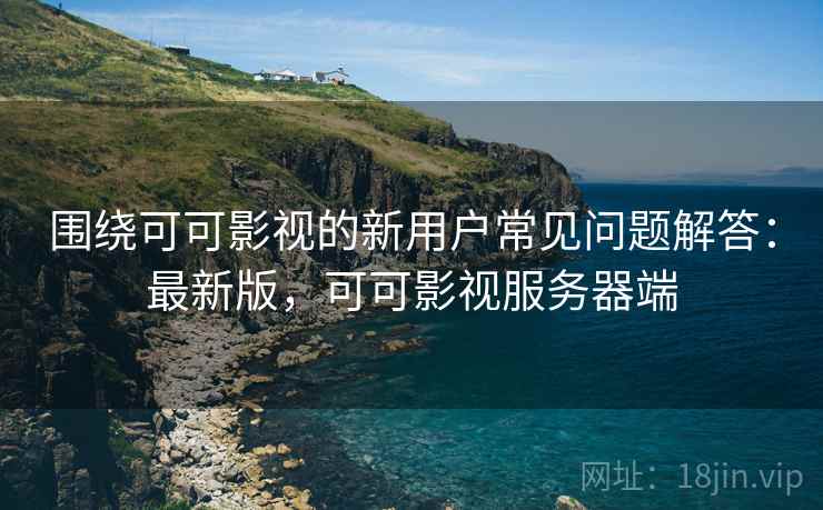 围绕可可影视的新用户常见问题解答:最新版,可可影视服务器端 围绕可可影视的新用户常见问题解答:最新版,可可影视服务器端