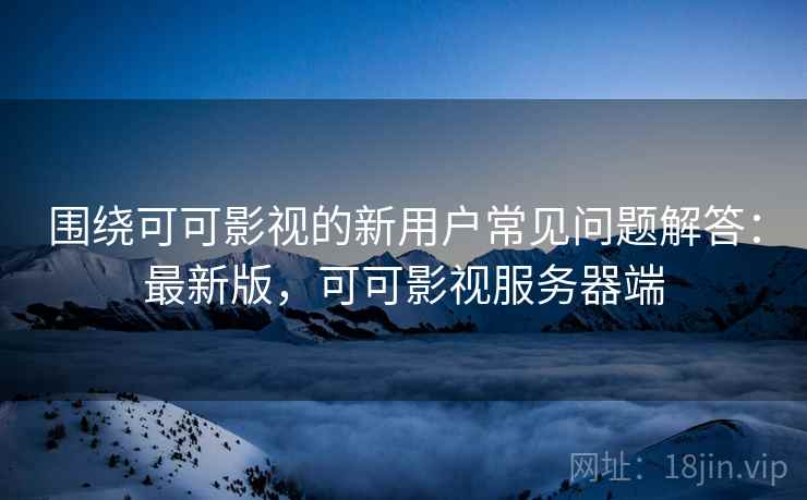 围绕可可影视的新用户常见问题解答:最新版,可可影视服务器端 围绕可可影视的新用户常见问题解答:最新版,可可影视服务器端