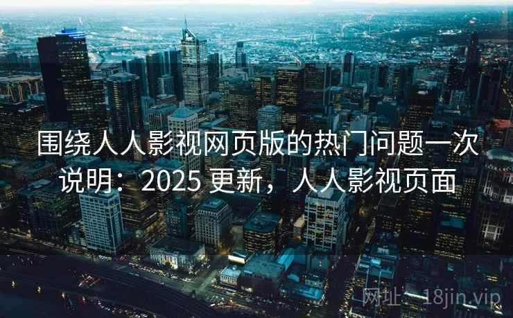 围绕人人影视网页版的热门问题一次说明:2025 更新,人人影视页面 围绕人人影视网页版的热门问题一次说明:2025 更新,人人影视页面