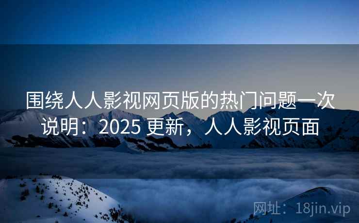围绕人人影视网页版的热门问题一次说明:2025 更新,人人影视页面 围绕人人影视网页版的热门问题一次说明:2025 更新,人人影视页面