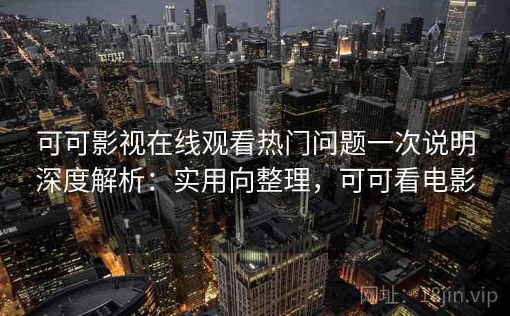 可可影视在线观看热门问题一次说明深度解析:实用向整理,可可看电影 可可影视在线观看热门问题一次说明深度解析:实用向整理,可可看电影