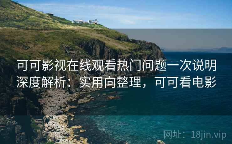 可可影视在线观看热门问题一次说明深度解析:实用向整理,可可看电影 可可影视在线观看热门问题一次说明深度解析:实用向整理,可可看电影