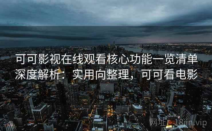 可可影视在线观看核心功能一览清单深度解析:实用向整理,可可看电影 可可影视在线观看核心功能一览清单深度解析:实用向整理,可可看电影