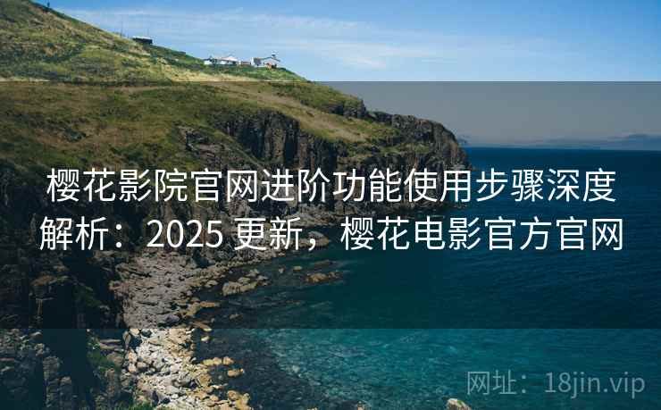樱花影院官网进阶功能使用步骤深度解析:2025 更新,樱花电影官方官网 樱花影院官网进阶功能使用步骤深度解析:2025 更新,樱花电影官方官网