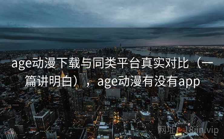 age动漫下载与同类平台真实对比(一篇讲明白),age动漫有没有app age动漫下载与同类平台真实对比(一篇讲明白),age动漫有没有app